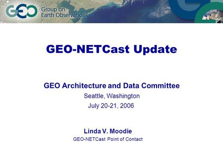 GEO-NETCast Update Linda V. Moodie GEO-NETCast Point of Contact GEO Architecture and Data Committee Seattle, Washington July 20-21, 2006.