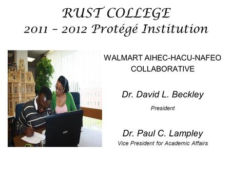 RUST COLLEGE 2011 – 2012 Protégé Institution WALMART AIHEC-HACU-NAFEO COLLABORATIVE Dr. David L. Beckley President Dr. Paul C. Lampley Vice President for.