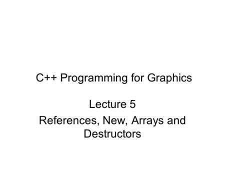 C++ Programming for Graphics Lecture 5 References, New, Arrays and Destructors.