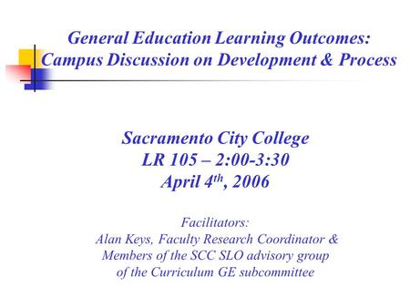 General Education Learning Outcomes: Campus Discussion on Development & Process Sacramento City College LR 105 – 2:00-3:30 April 4 th, 2006 Facilitators: