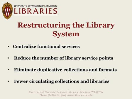 Restructuring the Library System Centralize functional services Reduce the number of library service points Eliminate duplicative collections and formats.