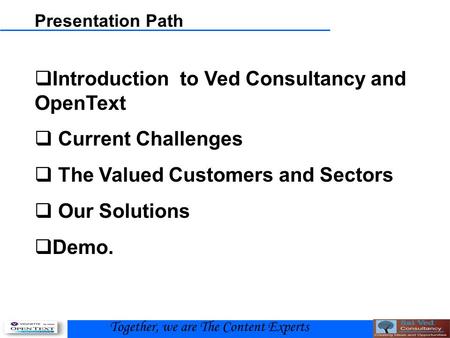 Presentation Path  Introduction to Ved Consultancy and OpenText  Current Challenges  The Valued Customers and Sectors  Our Solutions  Demo. Together,