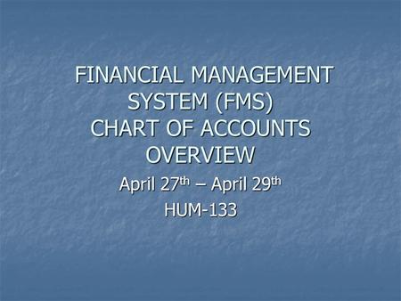FINANCIAL MANAGEMENT SYSTEM (FMS) CHART OF ACCOUNTS OVERVIEW FINANCIAL MANAGEMENT SYSTEM (FMS) CHART OF ACCOUNTS OVERVIEW April 27 th – April 29 th HUM-133.