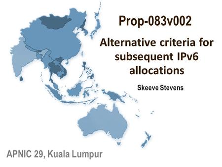 Skeeve Stevens APNIC 29, Kuala Lumpur Alternative criteria for subsequent IPv6 allocations Prop-083v002.