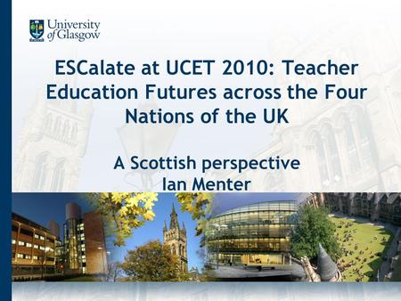 ESCalate at UCET 2010: Teacher Education Futures across the Four Nations of the UK A Scottish perspective Ian Menter.