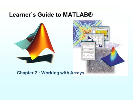 Learner’s Guide to MATLAB® Chapter 2 : Working with Arrays.