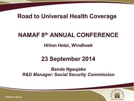 Www.ssc.org.na Road to Universal Health Coverage NAMAF 8 th ANNUAL CONFERENCE Hilton Hotel, Windhoek 23 September 2014 Banda Ngaujake R&D Manager: Social.