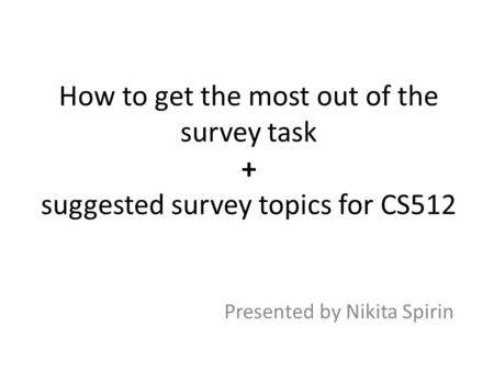 How to get the most out of the survey task + suggested survey topics for CS512 Presented by Nikita Spirin.