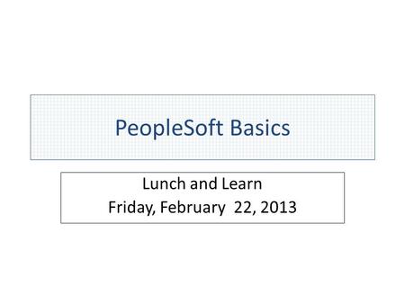 PeopleSoft Basics Lunch and Learn Friday, February 22, 2013.