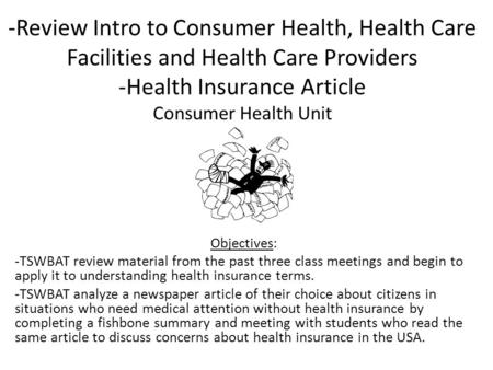 -Review Intro to Consumer Health, Health Care Facilities and Health Care Providers -Health Insurance Article Consumer Health Unit Objectives: -TSWBAT review.