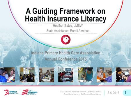 © 2015 Enroll America and Get Covered America EnrollAmerica.org | GetCoveredAmerica.org 5-6-2015 1 A Guiding Framework on Health Insurance Literacy Indiana.