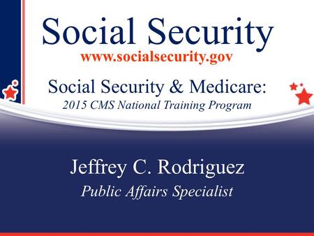 1 Social Security www.socialsecurity.gov Jeffrey C. Rodriguez Public Affairs Specialist Social Security & Medicare: 2015 CMS National Training Program.