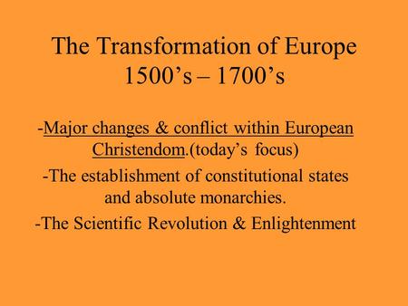 The Transformation of Europe 1500’s – 1700’s -Major changes & conflict within European Christendom.(today’s focus) -The establishment of constitutional.