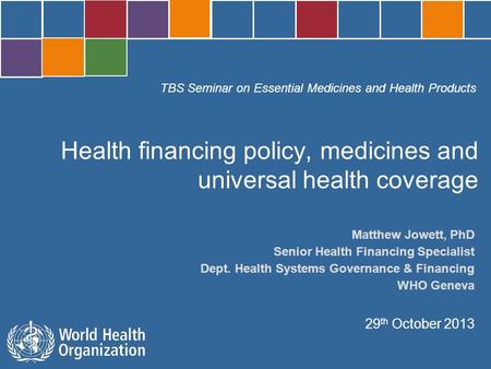 TBS Seminar on Essential Medicines and Health Products Geneva, 29 October 2013 Matthew Jowett, PhD Senior Health Financing Specialist Dept. Health Systems.
