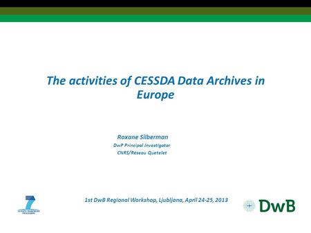 The activities of CESSDA Data Archives in Europe Roxane Silberman DwP Principal Investigator CNRS/Réseau Quetelet 1st DwB Regional Workshop, Ljubljana,