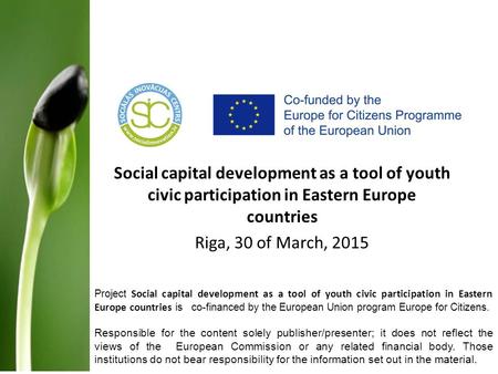 Social capital development as a tool of youth civic participation in Eastern Europe countries Riga, 30 of March, 2015 Project Social capital development.