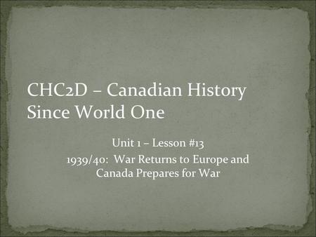 CHC2D – Canadian History Since World One Unit 1 – Lesson #13 1939/40: War Returns to Europe and Canada Prepares for War.