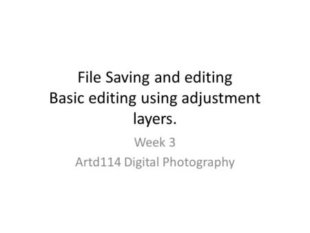 File Saving and editing Basic editing using adjustment layers. Week 3 Artd114 Digital Photography.