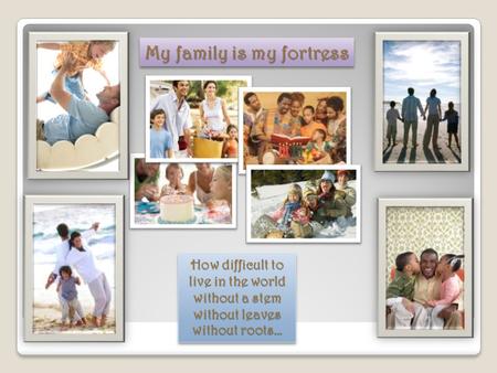 My family is my fortress How difficult to live in the world without a stem without leaves without roots…