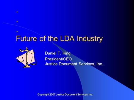 ... Future of the LDA Industry Daniel T. King President/CEO Justice Document Services, Inc. Copyright 2007 Justice Document Services, Inc.