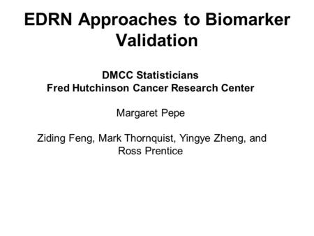 EDRN Approaches to Biomarker Validation DMCC Statisticians Fred Hutchinson Cancer Research Center Margaret Pepe Ziding Feng, Mark Thornquist, Yingye Zheng,