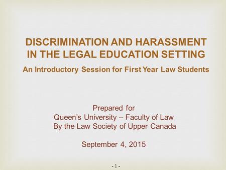 - 1 - DISCRIMINATION AND HARASSMENT IN THE LEGAL EDUCATION SETTING An Introductory Session for First Year Law Students Prepared for Queen’s University.