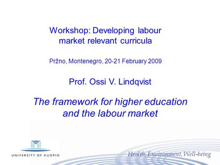 Health, Environment, Well-being Prof. Ossi V. Lindqvist The framework for higher education and the labour market Workshop: Developing labour market relevant.