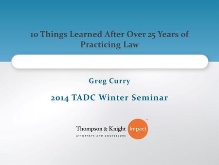 10 Things Learned After Over 25 Years of Practicing Law Greg Curry 2014 TADC Winter Seminar.