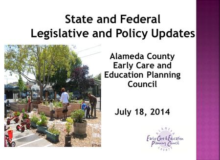 State and Federal Legislative and Policy Updates Alameda County Early Care and Education Planning Council July 18, 2014.