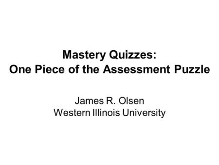 Mastery Quizzes: One Piece of the Assessment Puzzle James R. Olsen Western Illinois University.