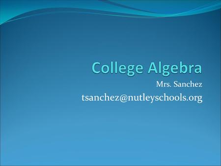Mrs. Sanchez College Algebra This is a course designed to prepare students for their college entrance exam and for Algebra.