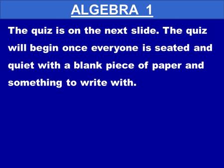 The quiz is on the next slide. The quiz will begin once everyone is seated and quiet with a blank piece of paper and something to write with. ALGEBRA.