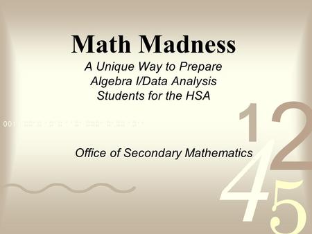 Math Madness A Unique Way to Prepare Algebra I/Data Analysis Students for the HSA Office of Secondary Mathematics.