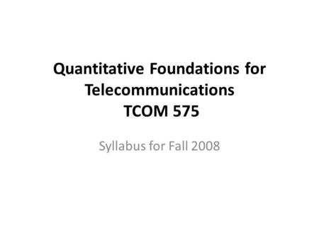 Quantitative Foundations for Telecommunications TCOM 575 Syllabus for Fall 2008.
