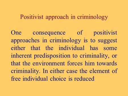 Positivist approach in criminology One consequence of positivist approaches in criminology is to suggest either that the individual has some inherent predisposition.