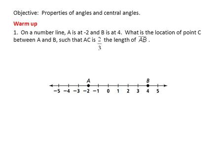 Objective: Properties of angles and central angles. Warm up 1. On a number line, A is at -2 and B is at 4. What is the location of point C between A and.