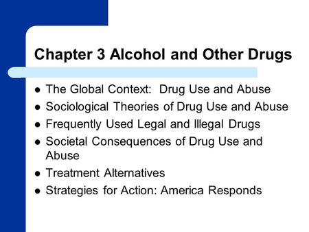 Chapter 3 Alcohol and Other Drugs The Global Context: Drug Use and Abuse Sociological Theories of Drug Use and Abuse Frequently Used Legal and Illegal.