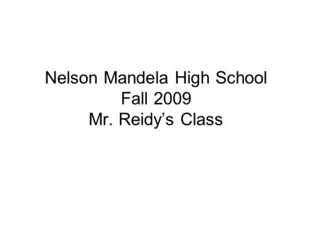 Nelson Mandela High School Fall 2009 Mr. Reidy’s Class.