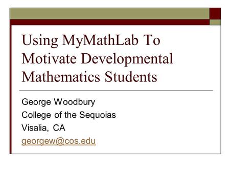 Using MyMathLab To Motivate Developmental Mathematics Students George Woodbury College of the Sequoias Visalia, CA