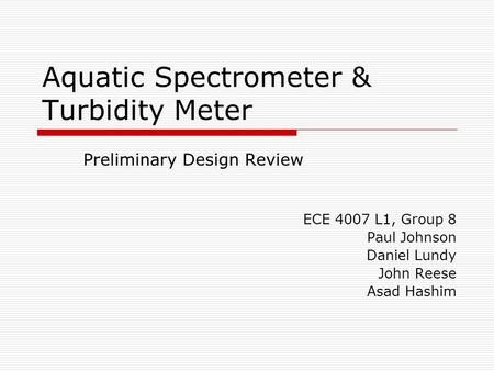 Aquatic Spectrometer & Turbidity Meter Preliminary Design Review ECE 4007 L1, Group 8 Paul Johnson Daniel Lundy John Reese Asad Hashim.