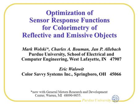 Purdue University Optimization of Sensor Response Functions for Colorimetry of Reflective and Emissive Objects Mark Wolski*, Charles A. Bouman, Jan P.