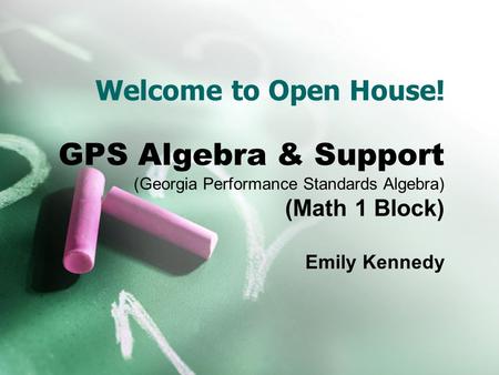 Welcome to Open House! GPS Algebra & Support (Georgia Performance Standards Algebra) (Math 1 Block) Emily Kennedy.