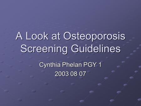 A Look at Osteoporosis Screening Guidelines Cynthia Phelan PGY 1 2003 08 07.