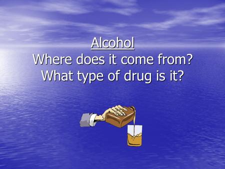 Alcohol Where does it come from? What type of drug is it?
