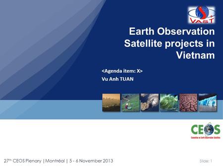 Slide: 1 27 th CEOS Plenary |Montréal | 5 - 6 November 2013 Vu Anh TUAN Earth Observation Satellite projects in Vietnam.