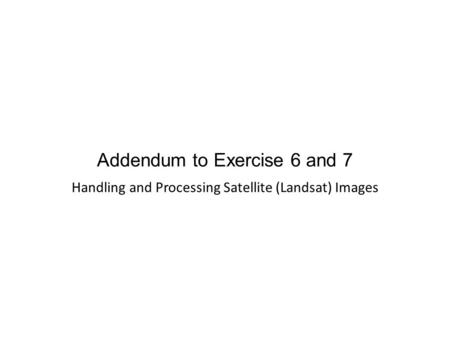 Addendum to Exercise 6 and 7 Handling and Processing Satellite (Landsat) Images.