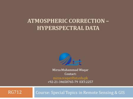 ATMOSPHERIC CORRECTION – HYPERSPECTRAL DATA Course: Special Topics in Remote Sensing & GIS Mirza Muhammad Waqar Contact: +92-21-34650765-79.