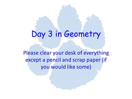 Day 3 in Geometry Please clear your desk of everything except a pencil and scrap paper (if you would like some)