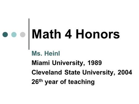 Math 4 Honors Ms. Heinl Miami University, 1989 Cleveland State University, 2004 26 th year of teaching.