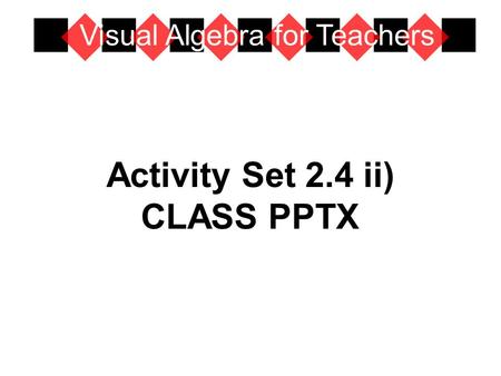 Activity Set 2.4 ii) CLASS PPTX Visual Algebra for Teachers.